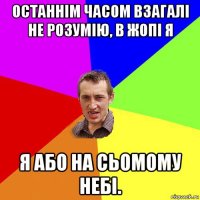 останнім часом взагалі не розумію, в жопі я я або на сьомому небі.