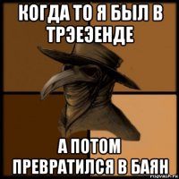 когда то я был в трэеэенде а потом превратился в баян