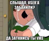 слышал, user'а забанили? да заткнись ты уже