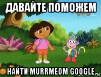 давайте поможем найти murrmeom google