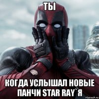 ты когда услышал новые панчи star ray`я