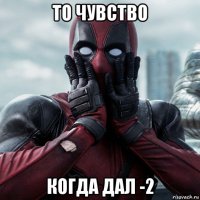 то чувство когда дал -2