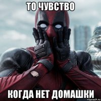 то чувство когда нет домашки