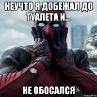 неучто я добежал до туалета и... не обосался