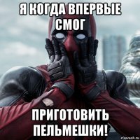 я когда впервые смог приготовить пельмешки!