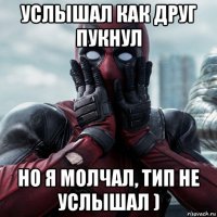 услышал как друг пукнул но я молчал, тип не услышал )