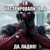 тя кострировали?0_о да, ладно!