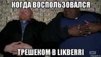 когда воспользовался трешеком в likberri