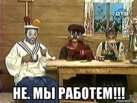  не. мы работем!!!