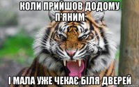 коли прийшов додому п'яним і мала уже чекає біля дверей