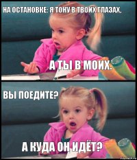 на остановке: я тону в твоих глазах, а ты в моих. вы поедите? а куда он идёт?