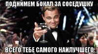 поднимем бокал за соседушку всего тебе самого наилучшего