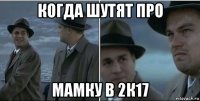 когда шутят про мамку в 2к17