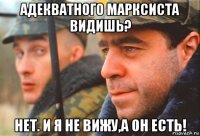 адекватного марксиста видишь? нет. и я не вижу,а он есть!