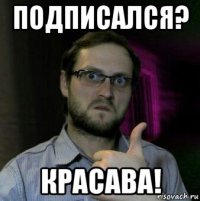 подписался? красава!