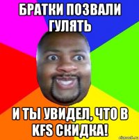 братки позвали гулять и ты увидел, что в kfs скидка!