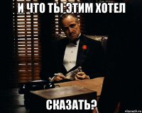 и что ты этим хотел сказать?