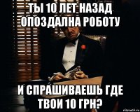 ты 10 лет назад опоздална роботу и спрашиваешь где твои 10 грн?