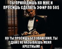 ты приходишь ко мне и просишь сделать эфир по 50$ но ты просишь без уважения, ты даже не называешь меня крестным!