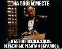 на твоём месте я бы не пиздел,здесь серьёзные ребята собрались