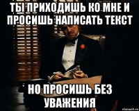 ты приходишь ко мне и просишь написать текст но просишь без уважения