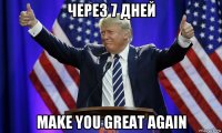 через 7 дней make you great again