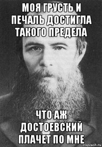 моя грусть и печаль достигла такого предела что аж достоевский плачет по мне