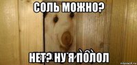 соль можно? нет? ну я полол