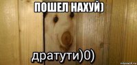 пошел нахуй) 