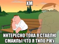 хм интересно тока я ставлю смаилы что я типо ржу