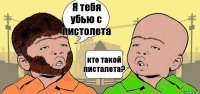 Я тебя убью с пистолета кто такой писталета?