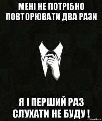 мені не потрібно повторювати два рази я і перший раз слухати не буду !