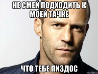 не смей подходить к моей тачке что тебе пиздос