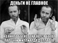 деньги не главное но никто бы не отказался бы от парочки миллиарда долларов