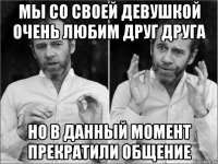 мы со своей девушкой очень любим друг друга но в данный момент прекратили общение