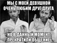 мы с моей девушкой очень любим друг друга но в данный момент прекратили общение