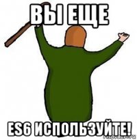вы еще es6 используйте!