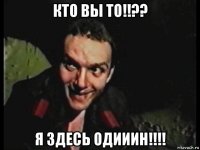 кто вы то!!?? я здесь одииин!!!!