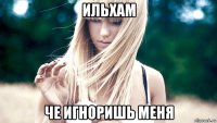 ильхам че игноришь меня