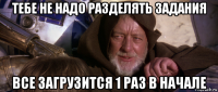 тебе не надо разделять задания все загрузится 1 раз в начале