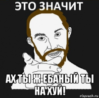  ах ты ж ебаный ты на хуй!