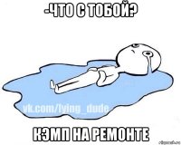 -что с тобой? кэмп на ремонте