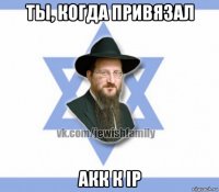 ты, когда привязал акк к ip