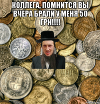 коллега, помнится вы вчера брали у меня 50 грн!!!! 