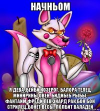 начньом я дева ,бейби козерог, балора телец, минирины овен, бидибеб рыбы, фантайм фреди лев,энард рак,бон бон стрилец,,бонет весы, лолбит валадей