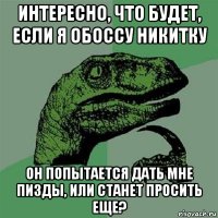 интересно, что будет, если я обоссу никитку он попытается дать мне пизды, или станет просить еще?