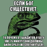 если бог существует, то почему от бандитов я бегу уже 15 минут? они должны били сразу же споткнуться!