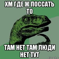 хм где ж поссать то там нет там люди нет тут