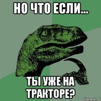 но что если... ты уже на тракторе?