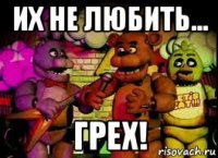 их не любить... грех!